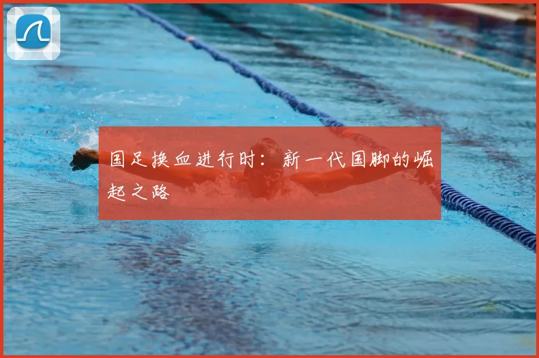 国足换血进行时:新一代国脚的崛起之路