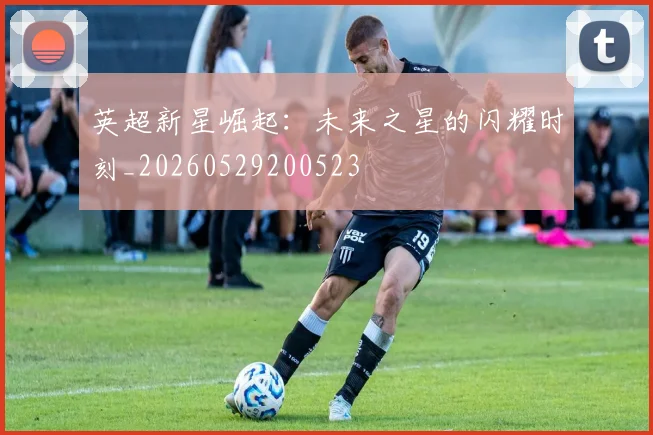 英超新星崛起：未来之星的闪耀时刻_20260529200523