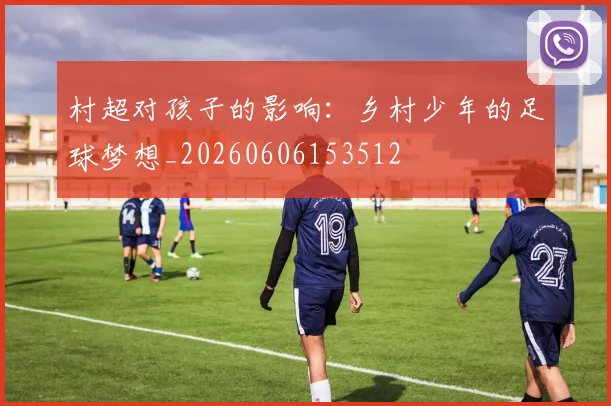 村超对孩子的影响：乡村少年的足球梦想_20260606153512