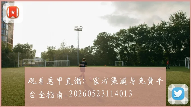 观看意甲直播：官方渠道与免费平台全指南_20260523114013
